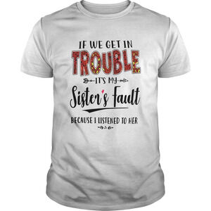 If We Get In Trouble Its My Sisters Fault Because I Listened To Her Shirt